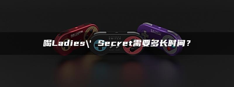 喝Ladies\’ Secret需要多长时间？