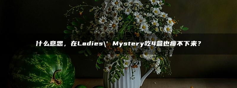 什么意思，在Ladies\’ Mystery吃4盒也瘦不下来？