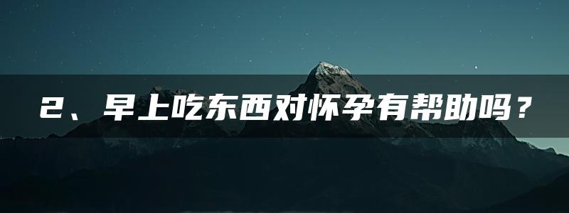 2、早上吃东西对怀孕有帮助吗？