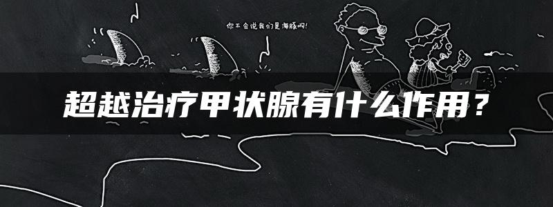 超越治疗甲状腺有什么作用？