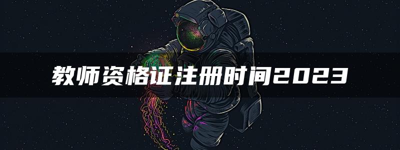 教师资格证注册时间2023