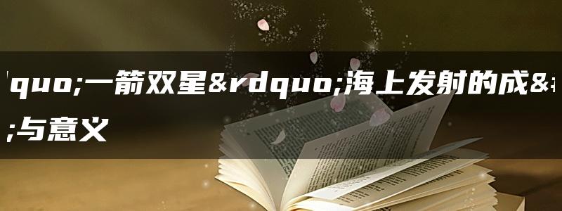 “一箭双星”海上发射的成功与意义