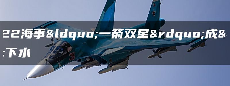 2022海事“一箭双星”成功下水