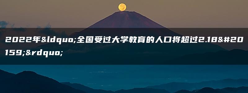 2022年“全国受过大学教育的人口将超过2.18亿”