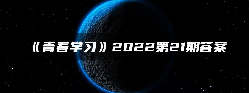 《青春学习》2022第21期答案