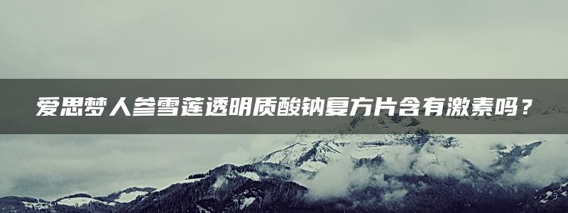 爱思梦人参雪莲透明质酸钠复方片含有激素吗？