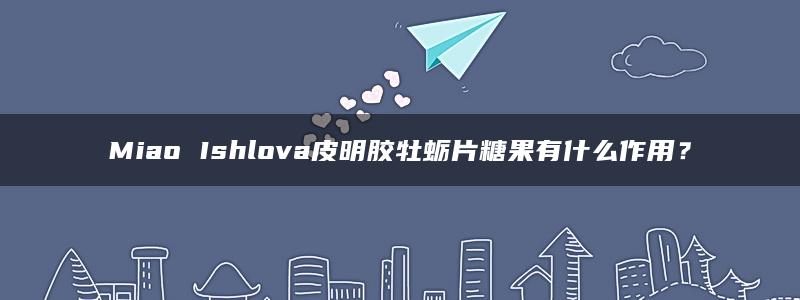 Miao Ishlova皮明胶牡蛎片糖果有什么作用？