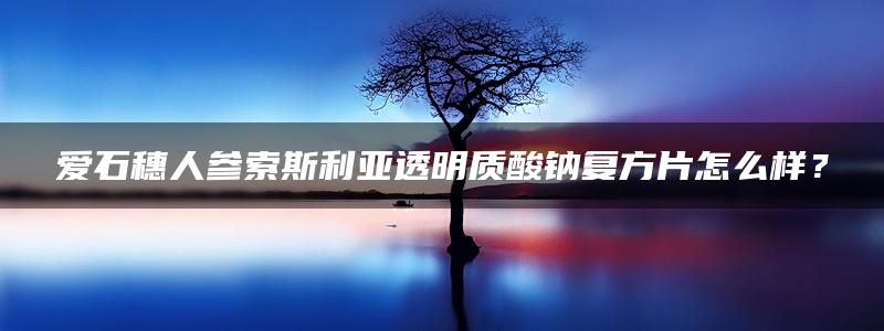 爱石穗人参索斯利亚透明质酸钠复方片怎么样？