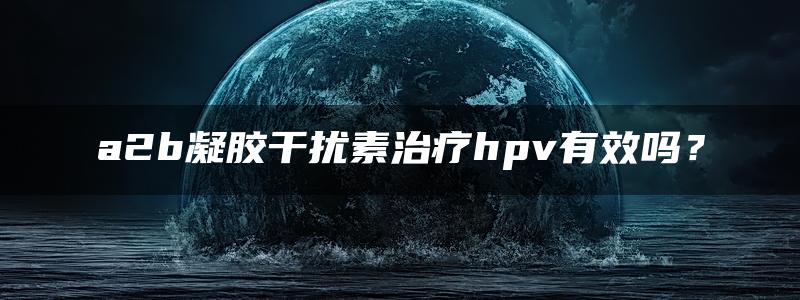 a2b凝胶干扰素治疗hpv有效吗？