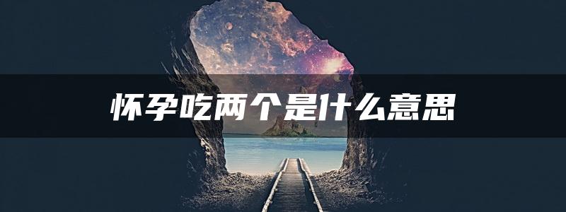 怀孕吃两个是什么意思