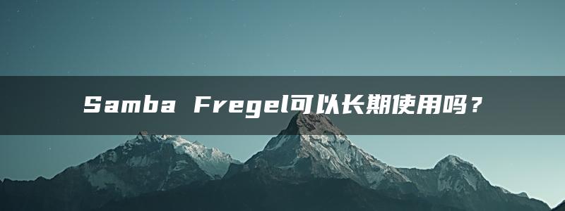 Samba Fregel可以长期使用吗？