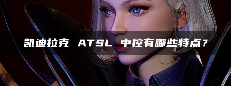 凯迪拉克 ATSL 中控有哪些特点？