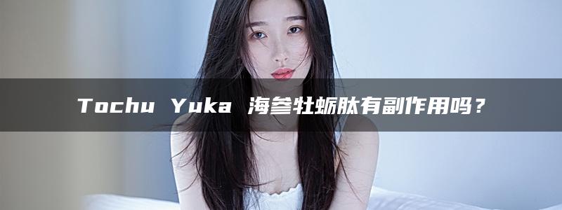 Tochu Yuka 海参牡蛎肽有副作用吗？