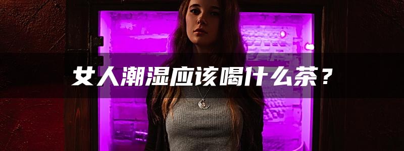 女人潮湿应该喝什么茶？