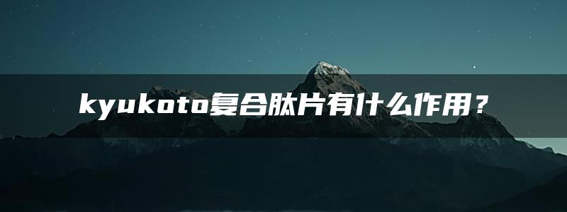 kyukoto复合肽片有什么作用？