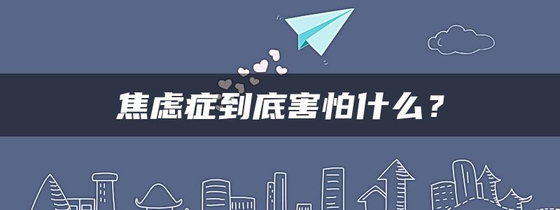 焦虑症到底害怕什么？