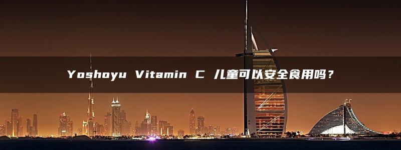 Yoshoyu Vitamin C 儿童可以安全食用吗？