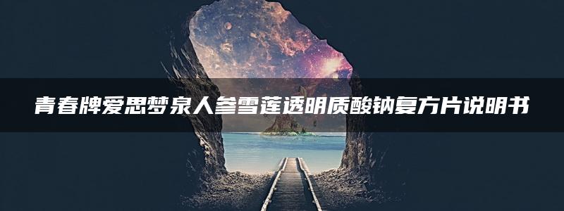 青春牌爱思梦泉人参雪莲透明质酸钠复方片说明书