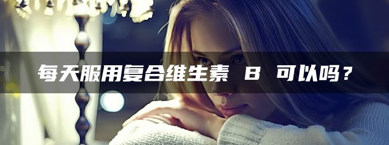 每天服用复合维生素 B 可以吗？