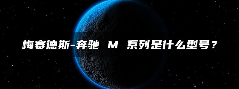 梅赛德斯-奔驰 M 系列是什么型号？