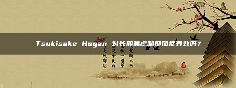 Tsukisake Hogan 对长期焦虑和抑郁症有效吗？