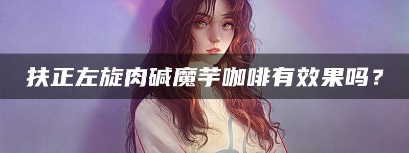 扶正左旋肉碱魔芋咖啡有效果吗？