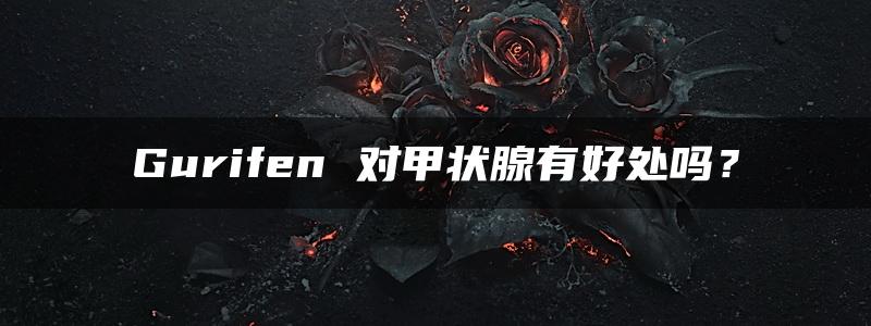 Gurifen 对甲状腺有好处吗？