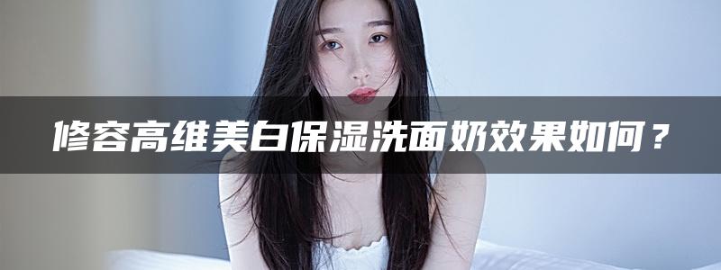 修容高维美白保湿洗面奶效果如何？