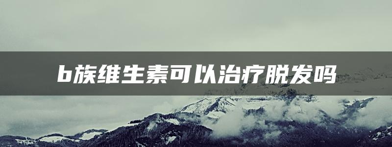 b族维生素可以治疗脱发吗