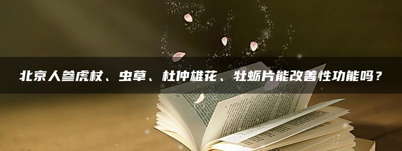 北京人参虎杖、虫草、杜仲雄花、牡蛎片能改善性功能吗？