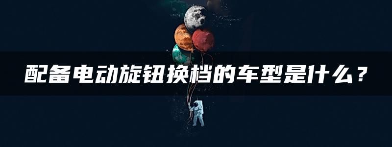 配备电动旋钮换档的车型是什么？