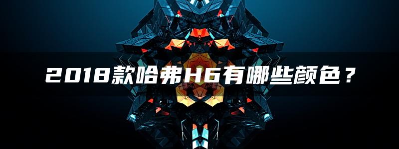 2018款哈弗H6有哪些颜色？