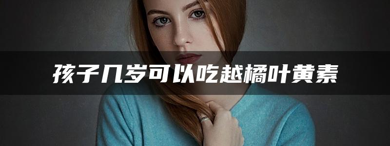 孩子几岁可以吃越橘叶黄素