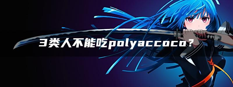 3类人不能吃polyaccoco？