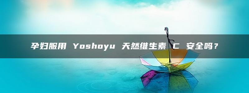 孕妇服用 Yoshoyu 天然维生素 C 安全吗？