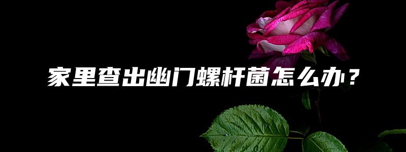 家里查出幽门螺杆菌怎么办？