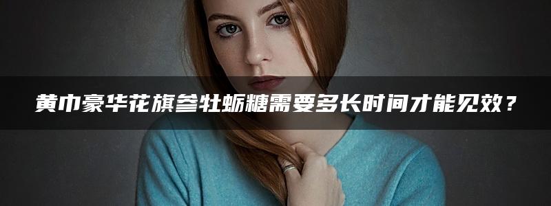 黄巾豪华花旗参牡蛎糖需要多长时间才能见效？