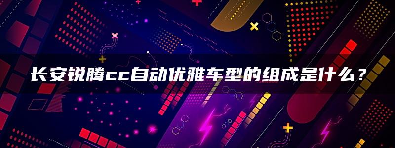 长安锐腾cc自动优雅车型的组成是什么？