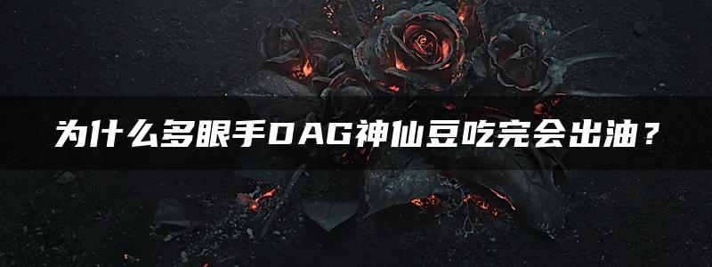 为什么多眼手DAG神仙豆吃完会出油？