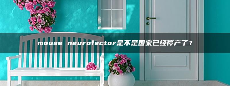 mouse neurofactor是不是国家已经停产了？