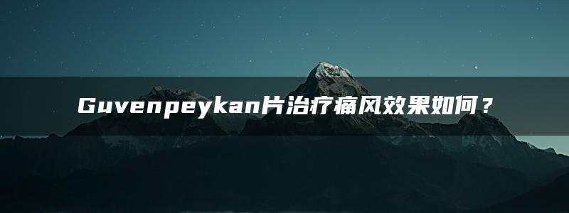 Guvenpeykan片治疗痛风效果如何？