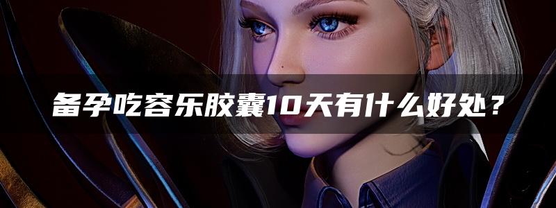 备孕吃容乐胶囊10天有什么好处？