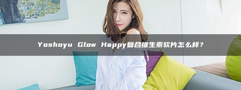 Yoshoyu Glow Happy复合维生素软片怎么样？