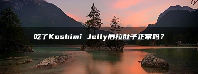 吃了Koshimi Jelly后拉肚子正常吗？