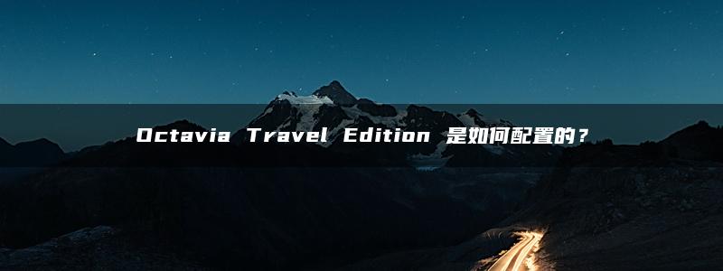 Octavia Travel Edition 是如何配置的？