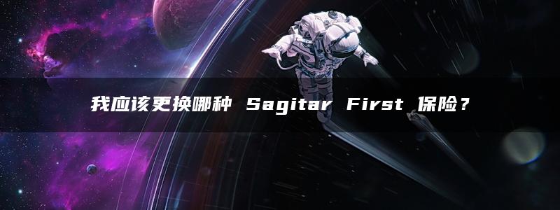 我应该更换哪种 Sagitar First 保险？