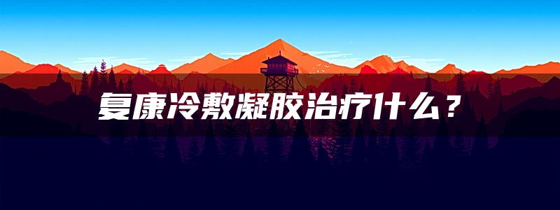 复康冷敷凝胶治疗什么？