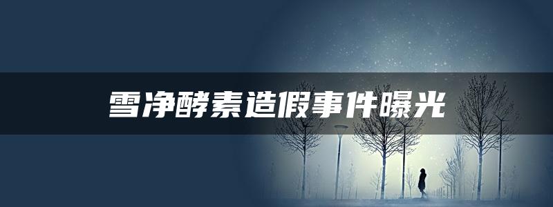 雪净酵素造假事件曝光