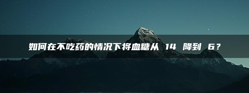 如何在不吃药的情况下将血糖从 14 降到 6？