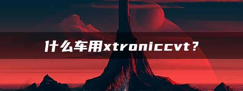 什么车用xtroniccvt？